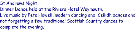 St Andrews Night Dinner Dance held at the Riviera Hotel Weymouth. Live music by Pete Howell, modern dancing and  Ceilidh dances and not forgetting a few traditional Scottish Country dances to complete the evening.